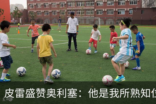 皮雷盛赞奥利塞：他是我所熟知位置的佼佼者